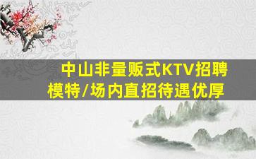 中山非量贩式KTV招聘模特/场内直招待遇优厚