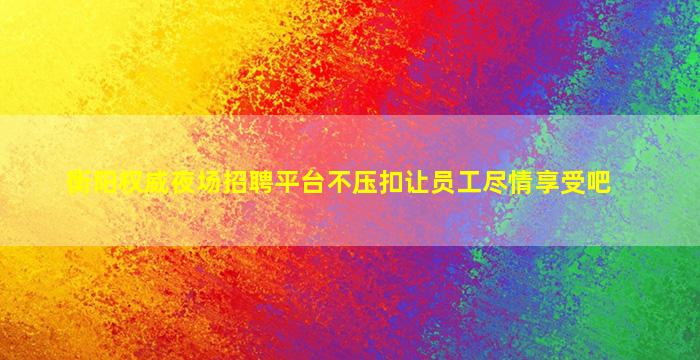 衡阳权威夜场招聘平台不压扣让员工尽情享受吧